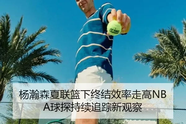 杨瀚森夏联篮下终结效率走高NBA球探持续追踪新观察（huaqiuapp）