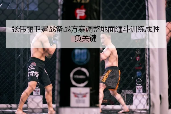 张伟丽卫冕战备战方案调整地面缠斗训练成胜负关键（huaqiuapp）
