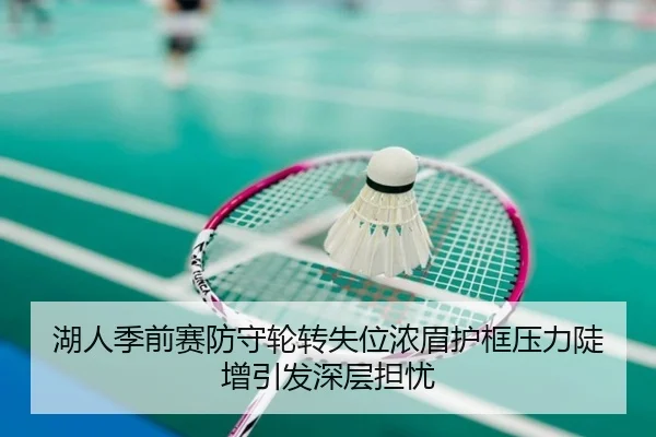 湖人季前赛防守轮转失位浓眉护框压力陡增引发深层担忧（huaqiuapp）