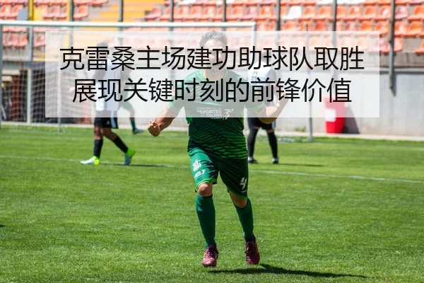 克雷桑主场建功助球队取胜 展现关键时刻的前锋价值（huaqiuapp）