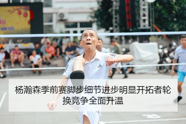 杨瀚森季前赛脚步细节进步明显开拓者轮换竞争全面升温 | huaqiuapp